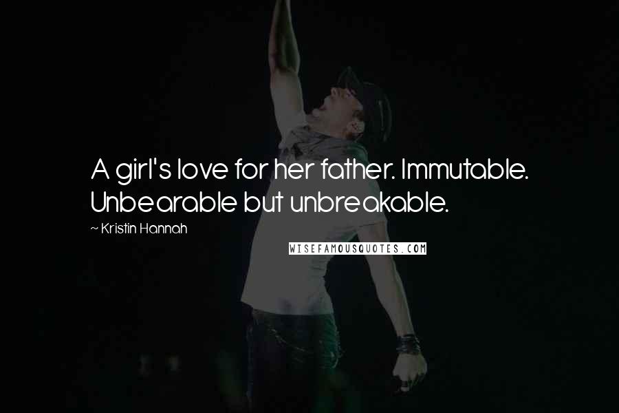 Kristin Hannah Quotes: A girl's love for her father. Immutable. Unbearable but unbreakable.