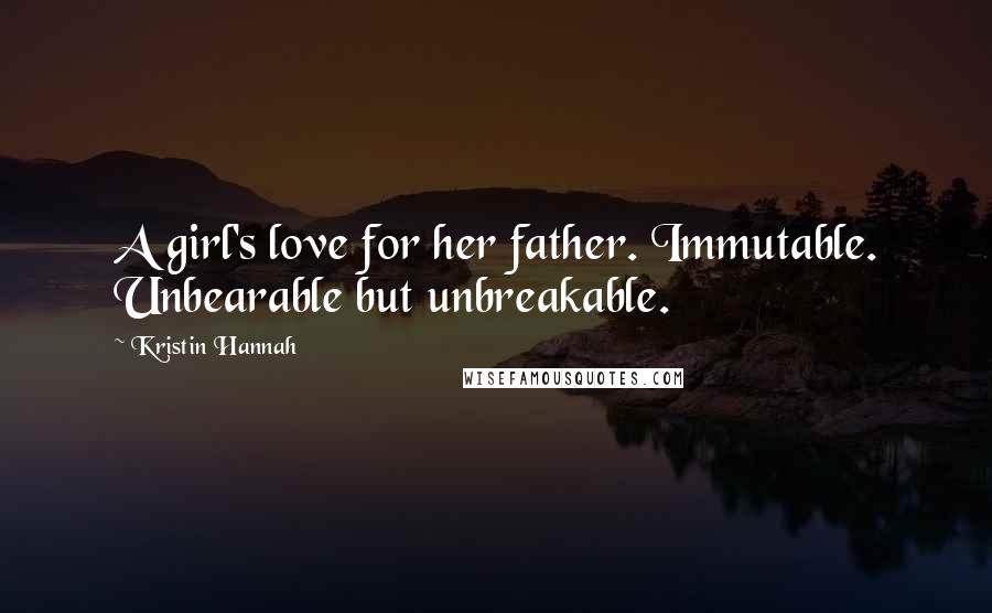 Kristin Hannah Quotes: A girl's love for her father. Immutable. Unbearable but unbreakable.