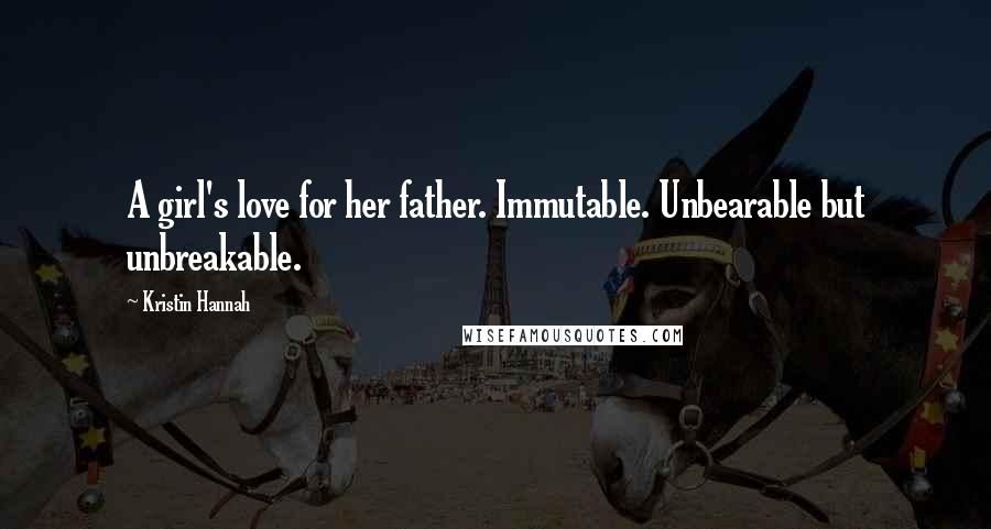 Kristin Hannah Quotes: A girl's love for her father. Immutable. Unbearable but unbreakable.