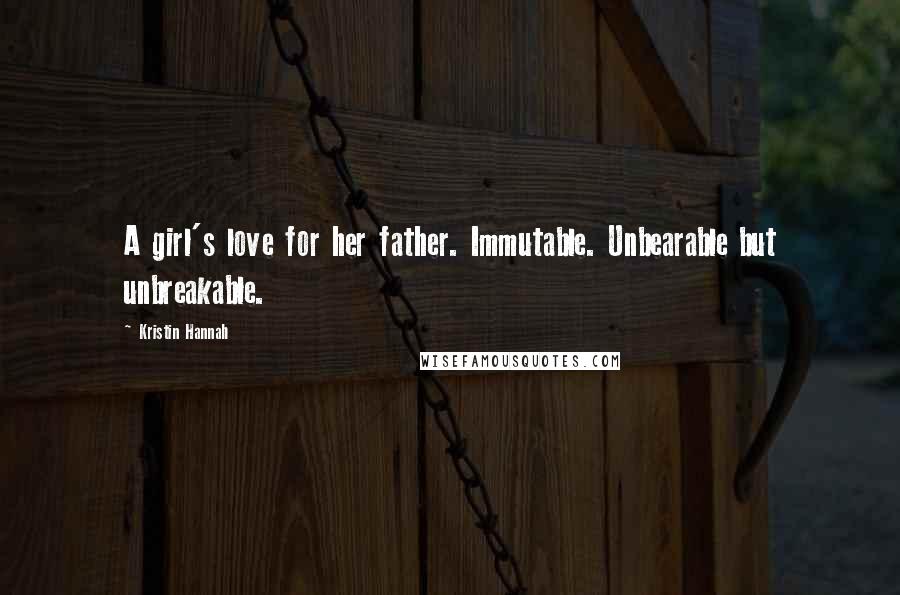 Kristin Hannah Quotes: A girl's love for her father. Immutable. Unbearable but unbreakable.