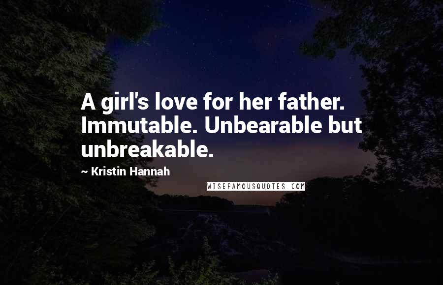 Kristin Hannah Quotes: A girl's love for her father. Immutable. Unbearable but unbreakable.