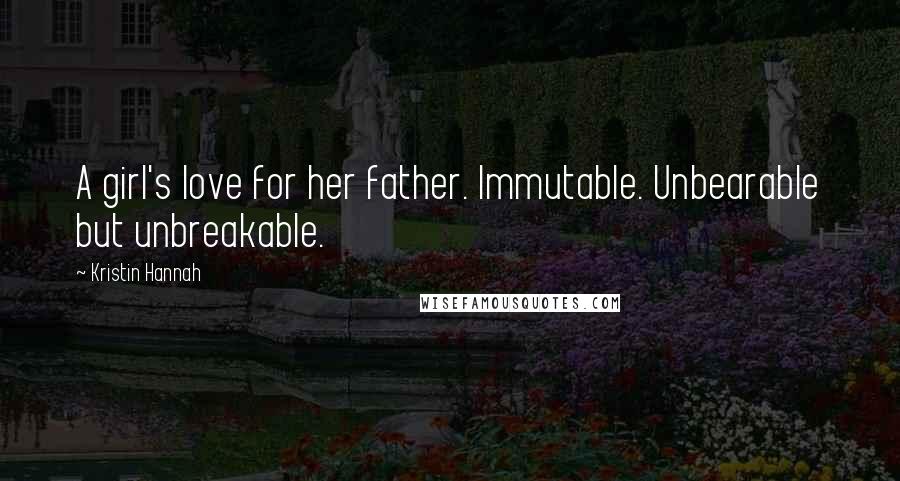 Kristin Hannah Quotes: A girl's love for her father. Immutable. Unbearable but unbreakable.