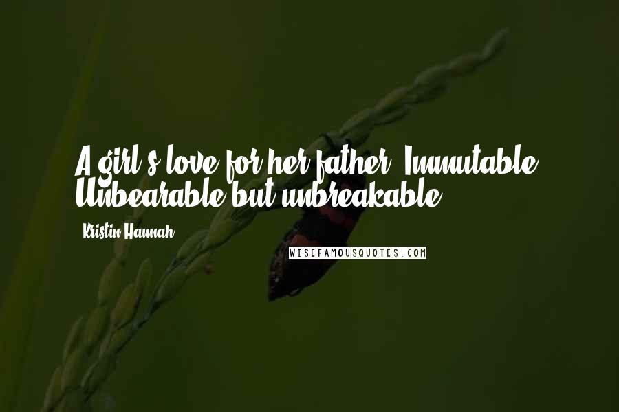 Kristin Hannah Quotes: A girl's love for her father. Immutable. Unbearable but unbreakable.