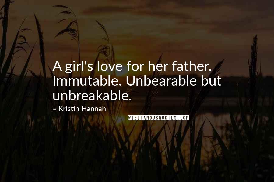 Kristin Hannah Quotes: A girl's love for her father. Immutable. Unbearable but unbreakable.