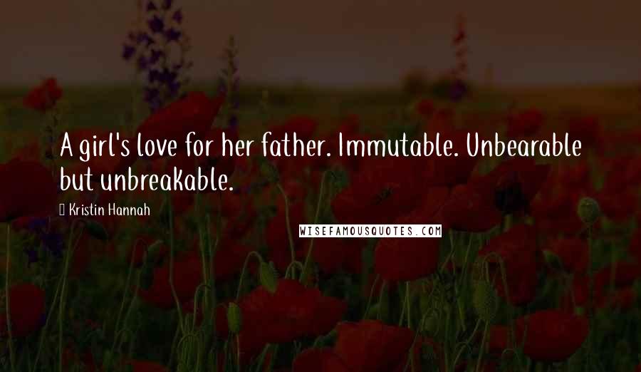 Kristin Hannah Quotes: A girl's love for her father. Immutable. Unbearable but unbreakable.