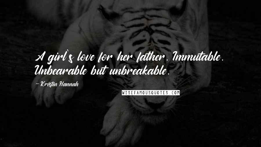 Kristin Hannah Quotes: A girl's love for her father. Immutable. Unbearable but unbreakable.