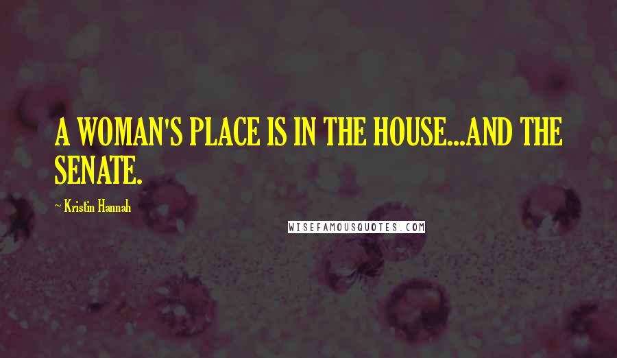 Kristin Hannah Quotes: A WOMAN'S PLACE IS IN THE HOUSE...AND THE SENATE.