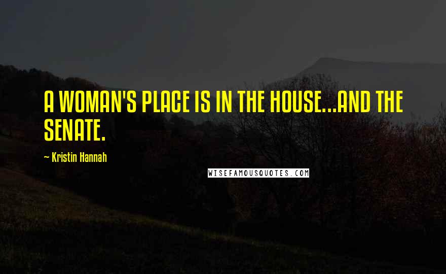 Kristin Hannah Quotes: A WOMAN'S PLACE IS IN THE HOUSE...AND THE SENATE.