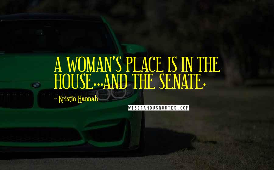 Kristin Hannah Quotes: A WOMAN'S PLACE IS IN THE HOUSE...AND THE SENATE.