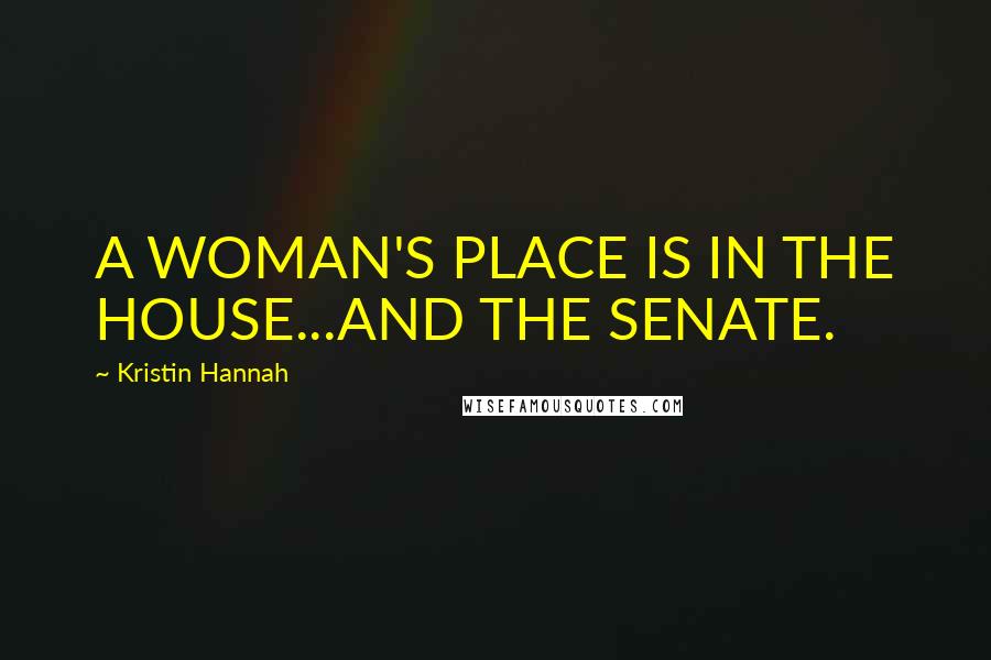 Kristin Hannah Quotes: A WOMAN'S PLACE IS IN THE HOUSE...AND THE SENATE.