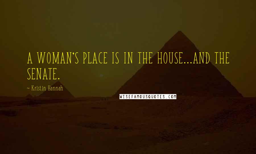 Kristin Hannah Quotes: A WOMAN'S PLACE IS IN THE HOUSE...AND THE SENATE.