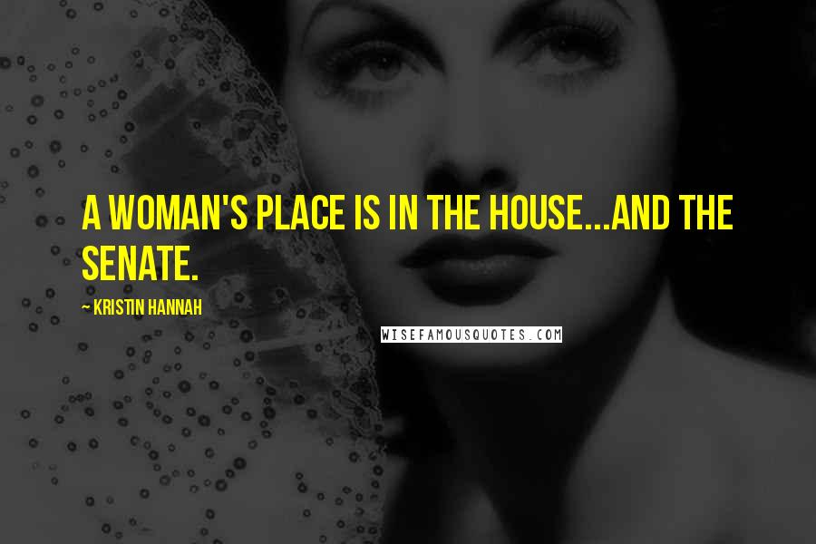 Kristin Hannah Quotes: A WOMAN'S PLACE IS IN THE HOUSE...AND THE SENATE.