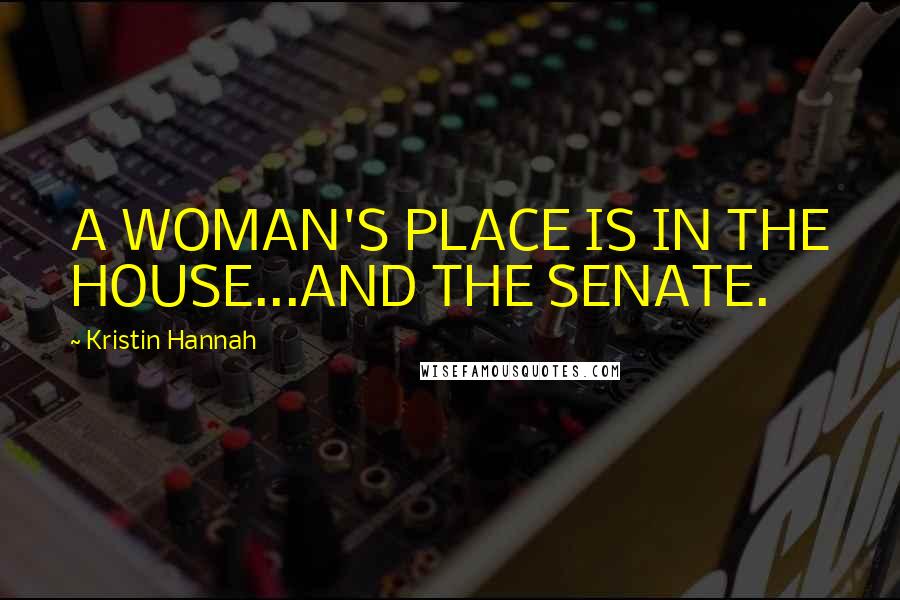 Kristin Hannah Quotes: A WOMAN'S PLACE IS IN THE HOUSE...AND THE SENATE.