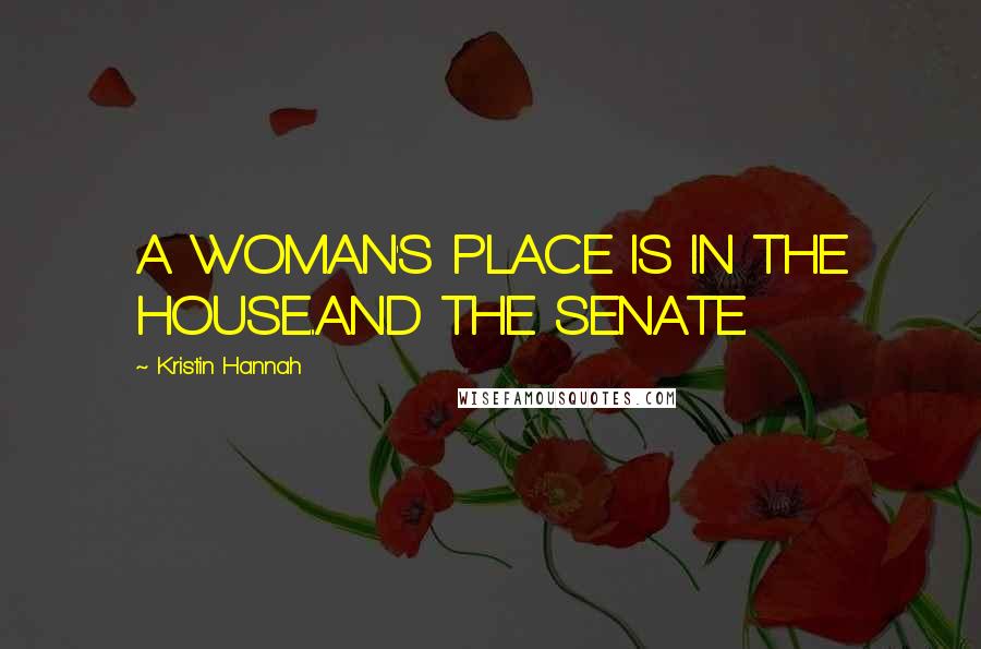 Kristin Hannah Quotes: A WOMAN'S PLACE IS IN THE HOUSE...AND THE SENATE.