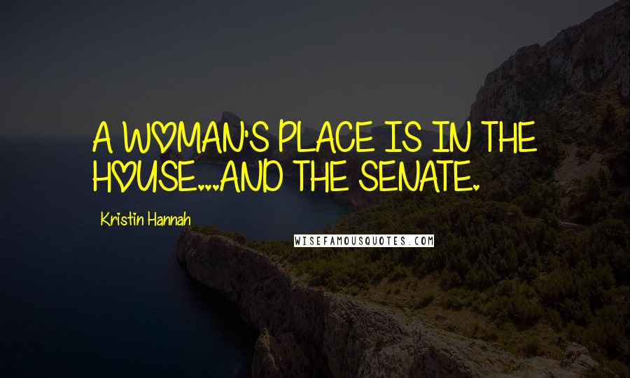 Kristin Hannah Quotes: A WOMAN'S PLACE IS IN THE HOUSE...AND THE SENATE.