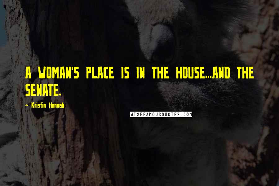 Kristin Hannah Quotes: A WOMAN'S PLACE IS IN THE HOUSE...AND THE SENATE.