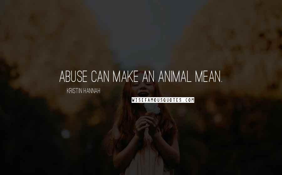 Kristin Hannah Quotes: Abuse can make an animal mean.
