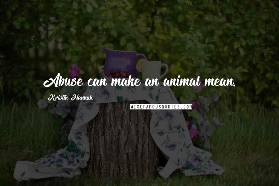 Kristin Hannah Quotes: Abuse can make an animal mean.