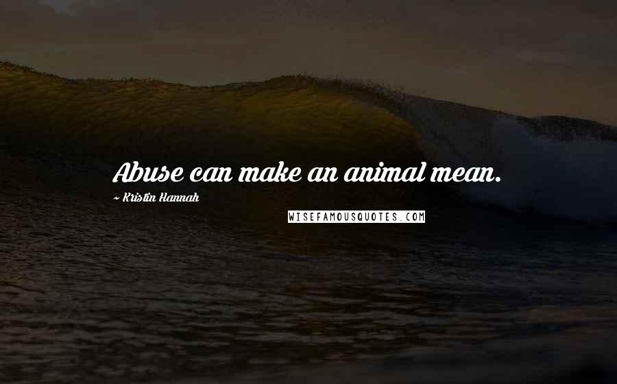Kristin Hannah Quotes: Abuse can make an animal mean.