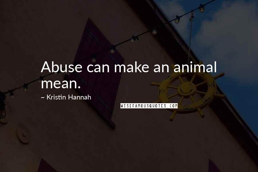 Kristin Hannah Quotes: Abuse can make an animal mean.