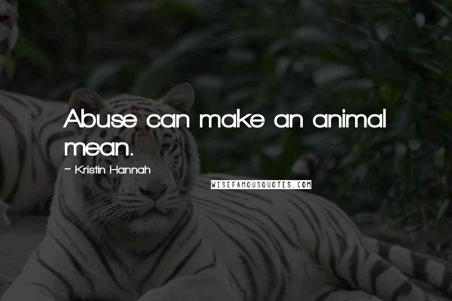 Kristin Hannah Quotes: Abuse can make an animal mean.