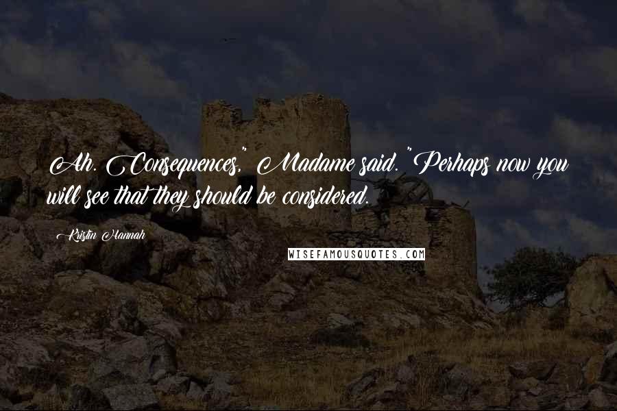 Kristin Hannah Quotes: Ah. Consequences," Madame said. "Perhaps now you will see that they should be considered.