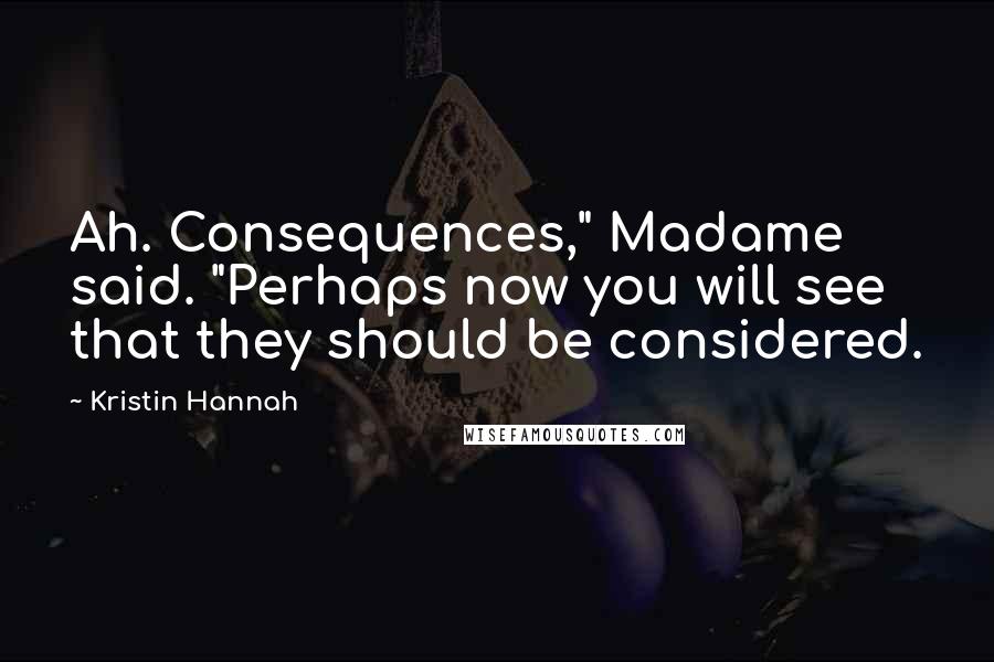 Kristin Hannah Quotes: Ah. Consequences," Madame said. "Perhaps now you will see that they should be considered.
