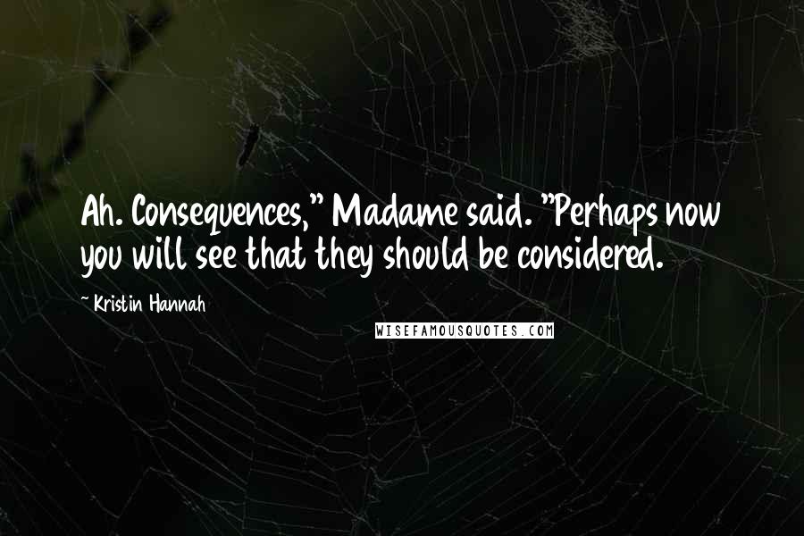 Kristin Hannah Quotes: Ah. Consequences," Madame said. "Perhaps now you will see that they should be considered.