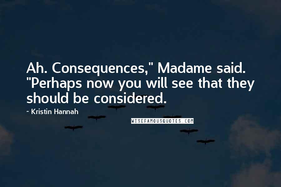 Kristin Hannah Quotes: Ah. Consequences," Madame said. "Perhaps now you will see that they should be considered.