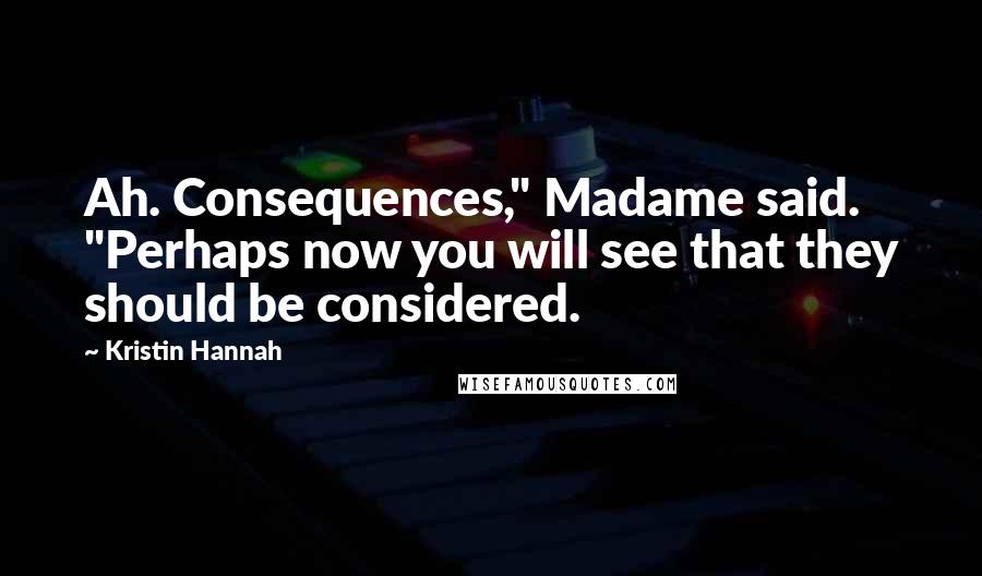 Kristin Hannah Quotes: Ah. Consequences," Madame said. "Perhaps now you will see that they should be considered.