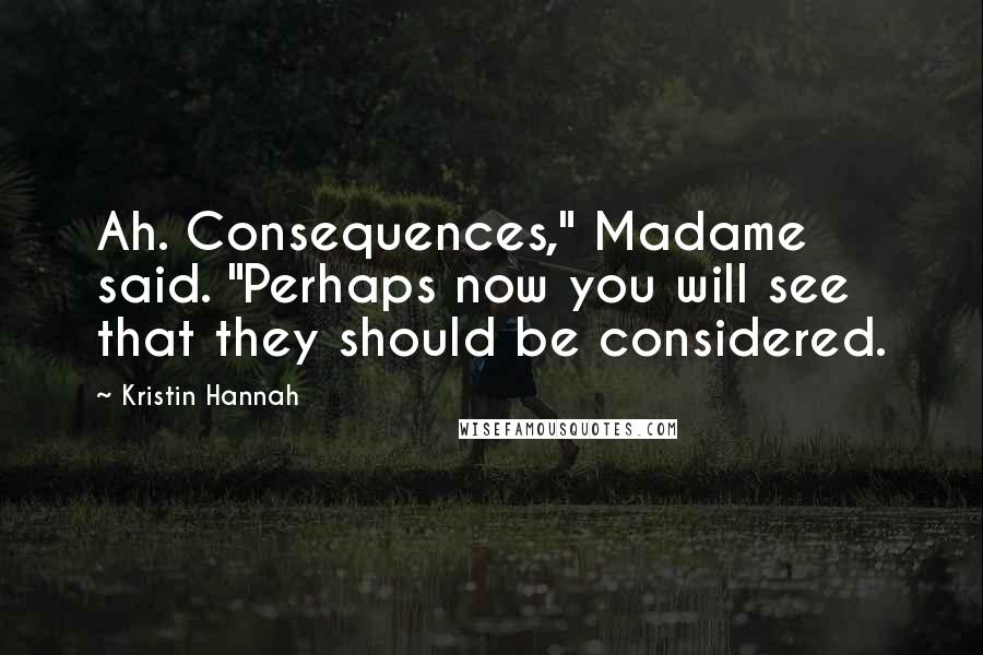 Kristin Hannah Quotes: Ah. Consequences," Madame said. "Perhaps now you will see that they should be considered.