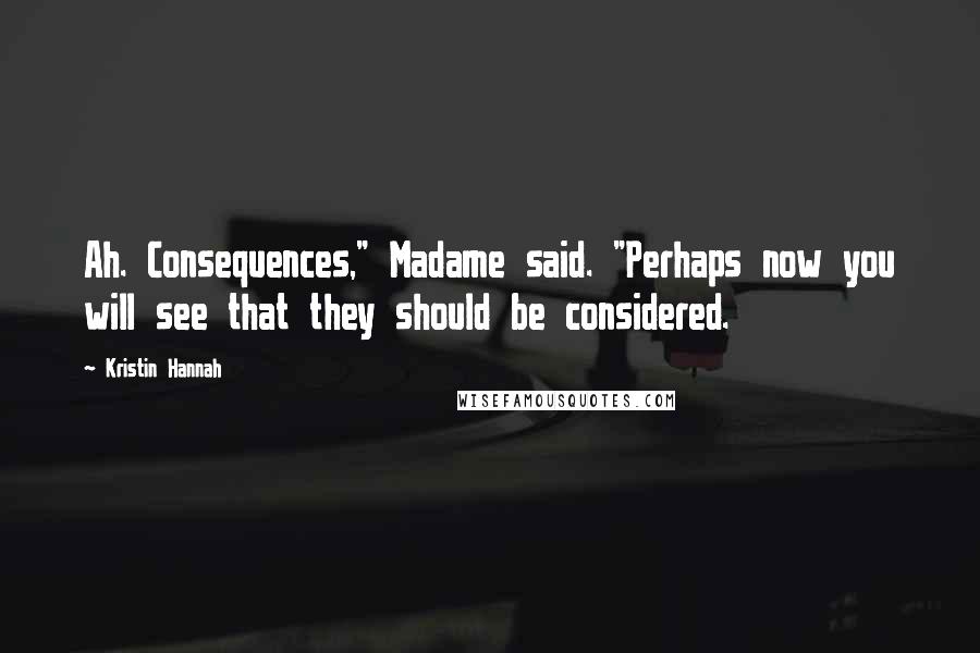Kristin Hannah Quotes: Ah. Consequences," Madame said. "Perhaps now you will see that they should be considered.