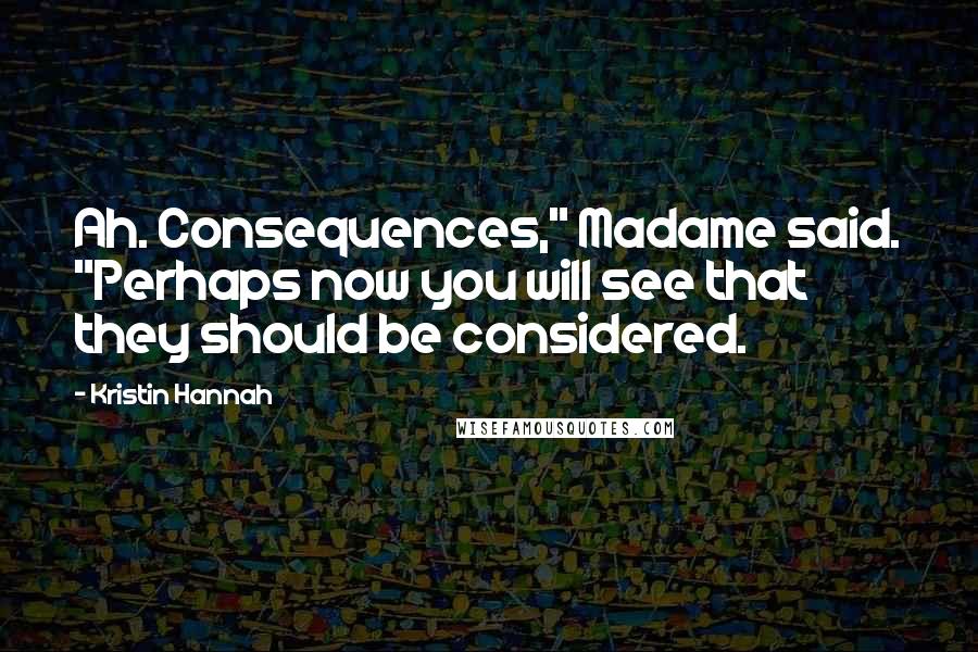 Kristin Hannah Quotes: Ah. Consequences," Madame said. "Perhaps now you will see that they should be considered.