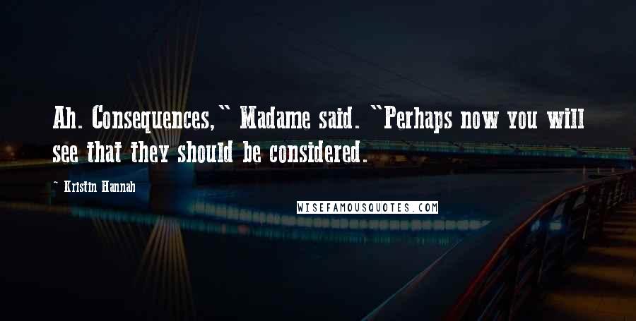 Kristin Hannah Quotes: Ah. Consequences," Madame said. "Perhaps now you will see that they should be considered.