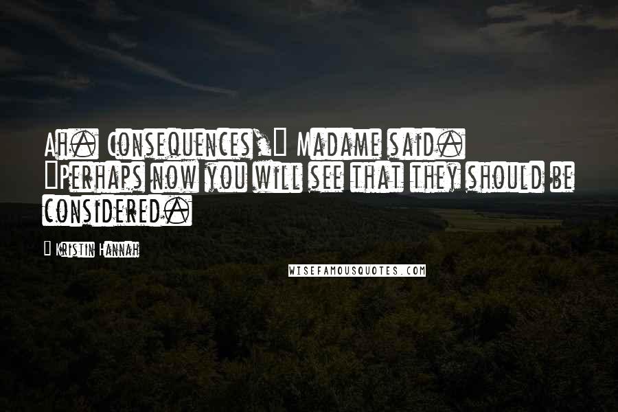 Kristin Hannah Quotes: Ah. Consequences," Madame said. "Perhaps now you will see that they should be considered.