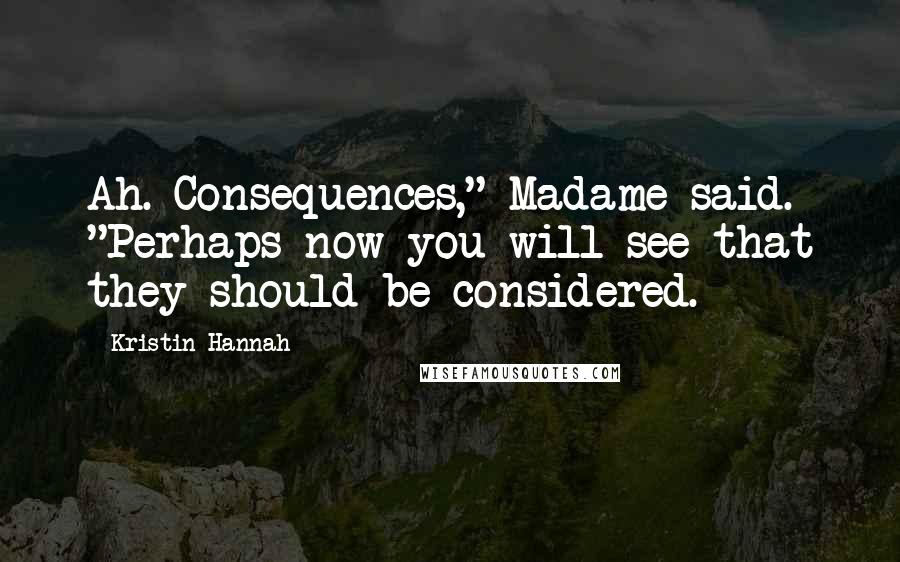 Kristin Hannah Quotes: Ah. Consequences," Madame said. "Perhaps now you will see that they should be considered.