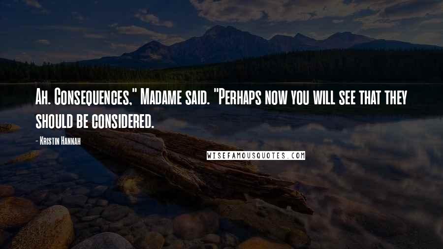 Kristin Hannah Quotes: Ah. Consequences," Madame said. "Perhaps now you will see that they should be considered.