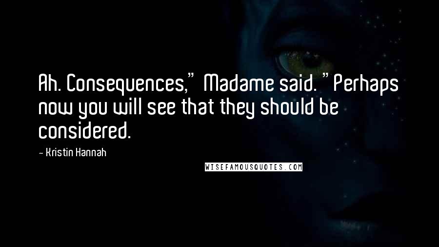 Kristin Hannah Quotes: Ah. Consequences," Madame said. "Perhaps now you will see that they should be considered.
