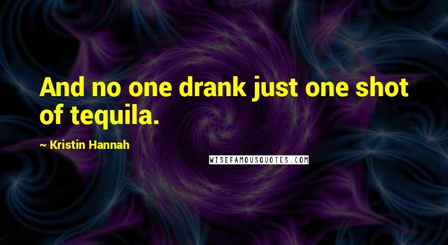 Kristin Hannah Quotes: And no one drank just one shot of tequila.