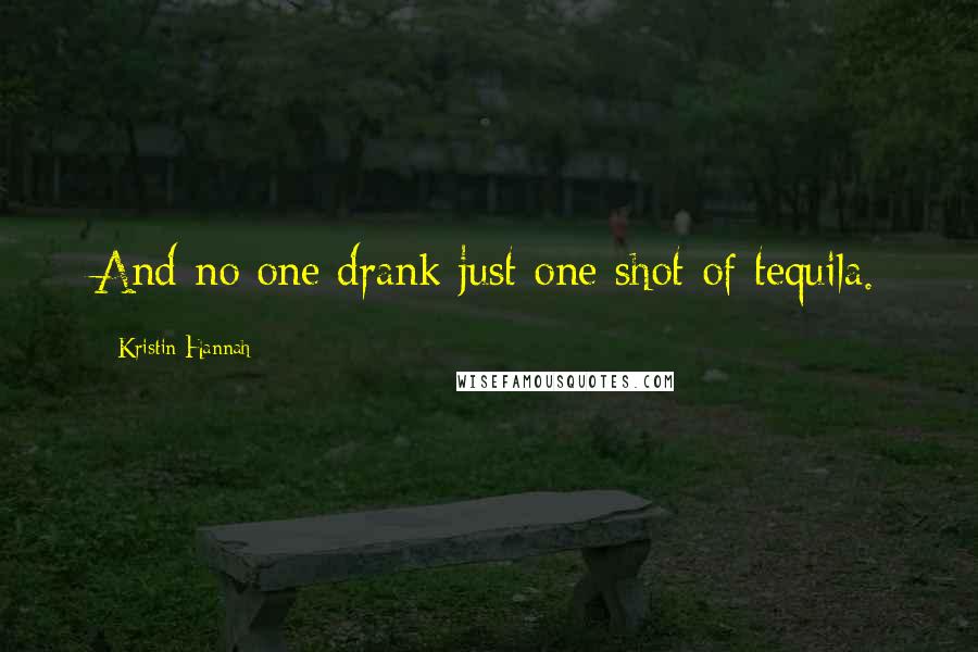 Kristin Hannah Quotes: And no one drank just one shot of tequila.