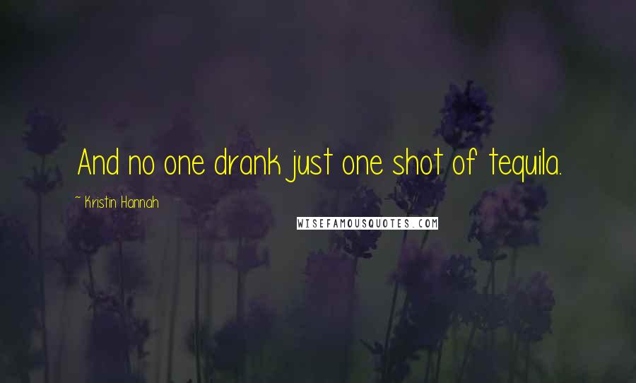 Kristin Hannah Quotes: And no one drank just one shot of tequila.