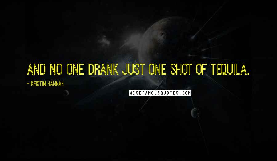 Kristin Hannah Quotes: And no one drank just one shot of tequila.