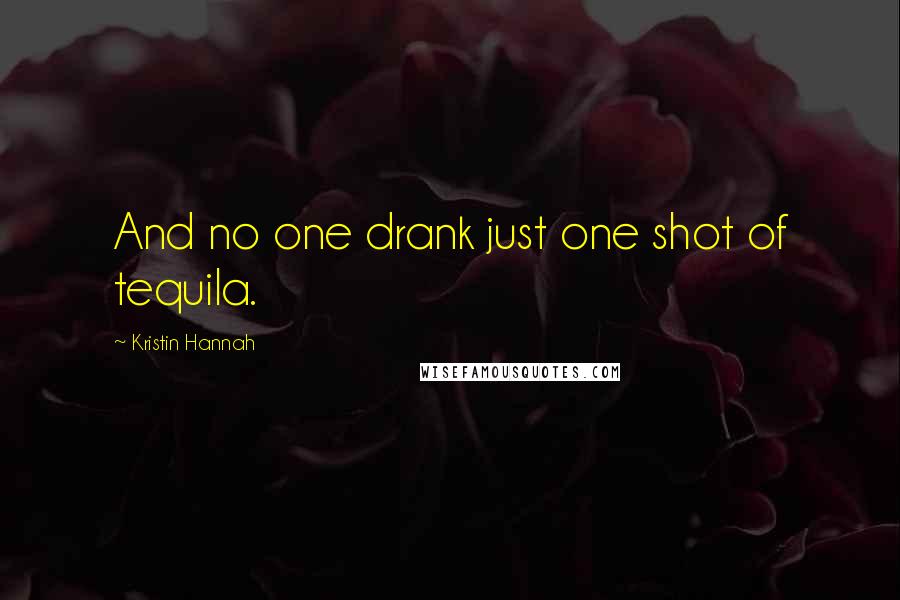 Kristin Hannah Quotes: And no one drank just one shot of tequila.