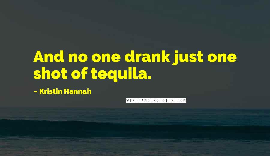 Kristin Hannah Quotes: And no one drank just one shot of tequila.