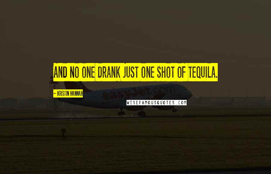 Kristin Hannah Quotes: And no one drank just one shot of tequila.