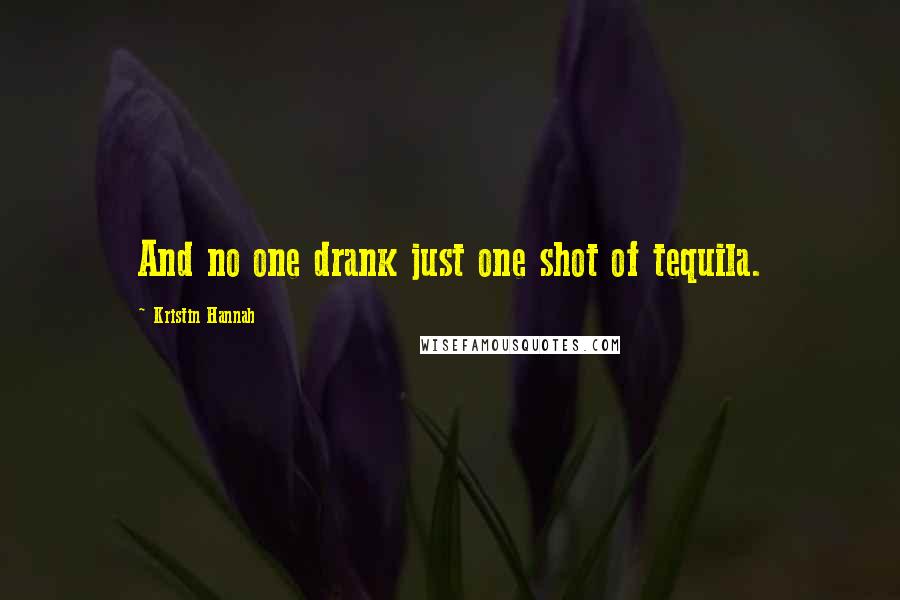 Kristin Hannah Quotes: And no one drank just one shot of tequila.