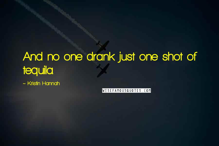 Kristin Hannah Quotes: And no one drank just one shot of tequila.