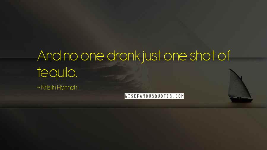 Kristin Hannah Quotes: And no one drank just one shot of tequila.