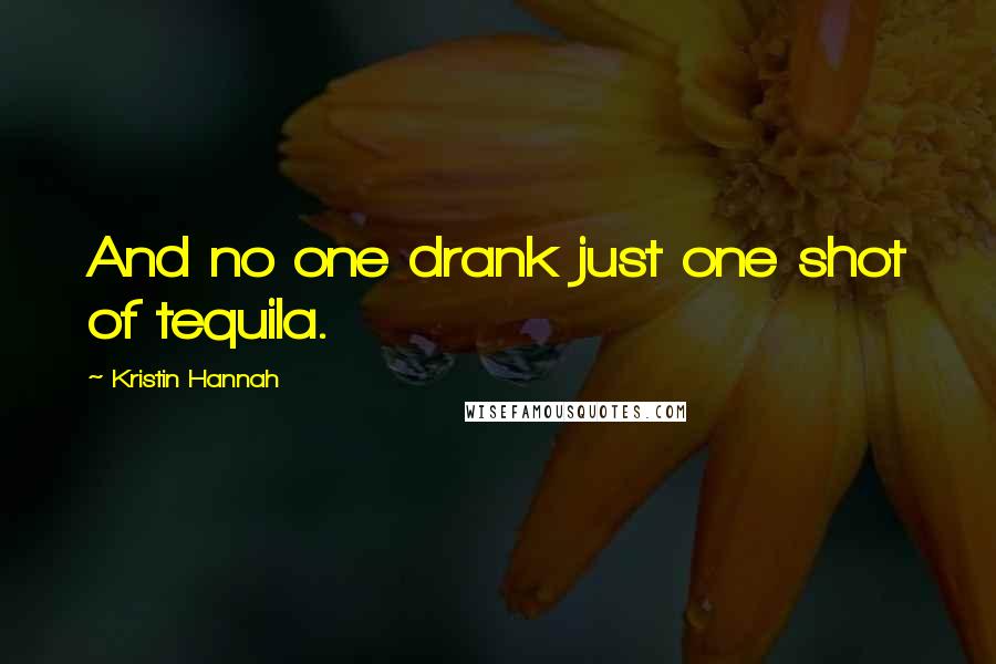 Kristin Hannah Quotes: And no one drank just one shot of tequila.