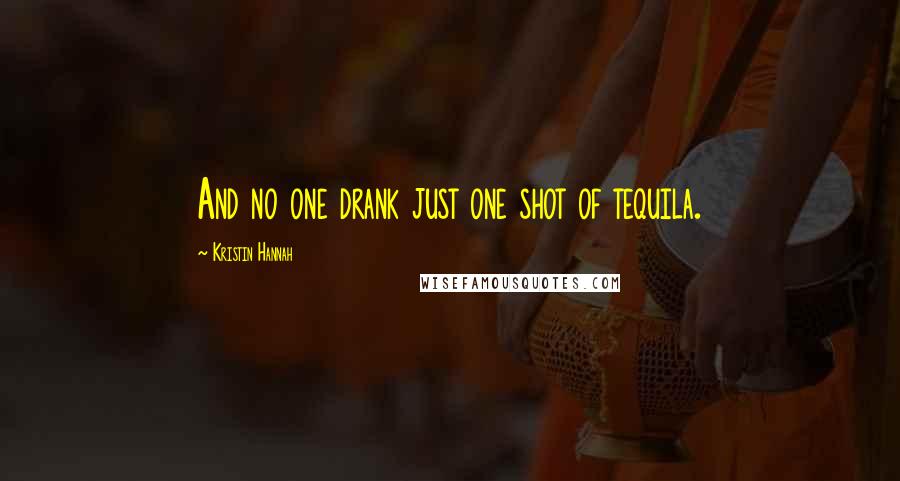 Kristin Hannah Quotes: And no one drank just one shot of tequila.